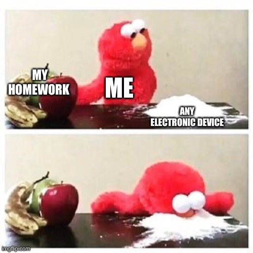 Too true | MY HOMEWORK; ME; ANY ELECTRONIC DEVICE | image tagged in elmo cocaine | made w/ Imgflip meme maker