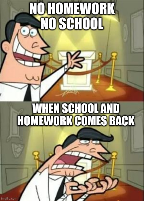 This Is Where I'd Put My Trophy If I Had One Meme | NO HOMEWORK NO SCHOOL; WHEN SCHOOL AND HOMEWORK COMES BACK | image tagged in memes,this is where i'd put my trophy if i had one | made w/ Imgflip meme maker