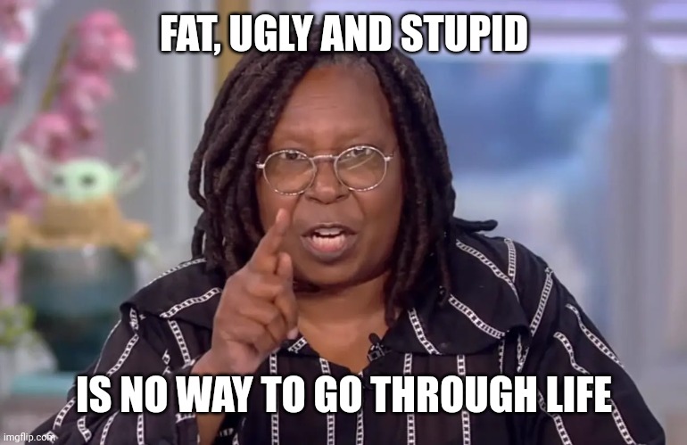 Fat ugly stupid | FAT, UGLY AND STUPID; IS NO WAY TO GO THROUGH LIFE | image tagged in whoopie pie,fat,ugly,stupid | made w/ Imgflip meme maker
