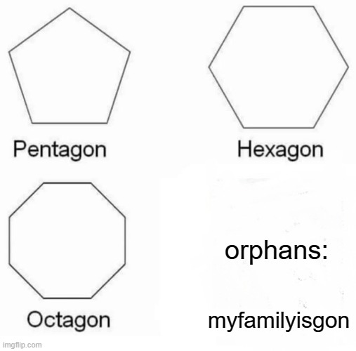sad | orphans:; myfamilyisgon | image tagged in memes,pentagon hexagon octagon | made w/ Imgflip meme maker