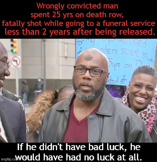 Father-of-six, shot in the head while driving as part of a funeral procession. | Wrongly convicted man 
spent 25 yrs on death row, 
fatally shot while going to a funeral service; less than 2 years after being released. If he didn't have bad luck, he 
would have had no luck at all. | image tagged in dark humor,jail,death row,exonerated,shooting,funeral | made w/ Imgflip meme maker