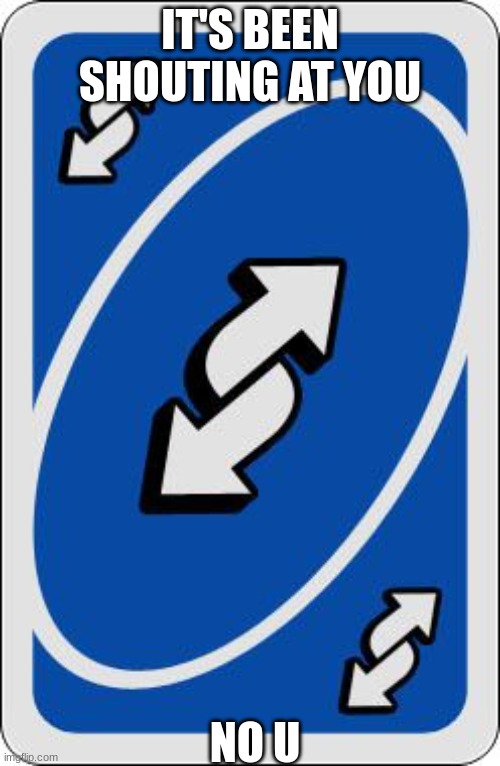 uno reverse card | IT'S BEEN SHOUTING AT YOU; NO U | image tagged in uno reverse card | made w/ Imgflip meme maker