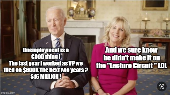 Maybe Mumbles wrote a book ? (would have to read one first ) | And we sure know he didn't make it on the "Lecture Circuit " LOL; Unemployment is a GOOD thing !
The last year I worked as VP we filed on $600K The next two years ?
$16 MILLION ! | image tagged in biden crime family | made w/ Imgflip meme maker