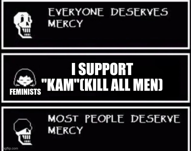 seriously I loathe these people. | I SUPPORT "KAM"(KILL ALL MEN); FEMINISTS | image tagged in everyone deserves mercy,memes,funny,why | made w/ Imgflip meme maker