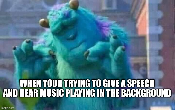 Sully shutdown | WHEN YOUR TRYING TO GIVE A SPEECH AND HEAR MUSIC PLAYING IN THE BACKGROUND | image tagged in sully shutdown | made w/ Imgflip meme maker