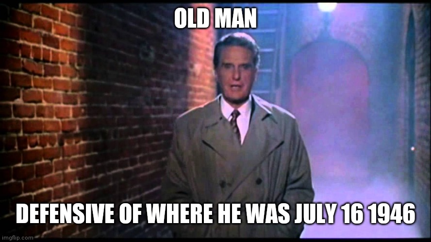 Unsolved Mysteries | OLD MAN DEFENSIVE OF WHERE HE WAS JULY 16 1946 | image tagged in unsolved mysteries | made w/ Imgflip meme maker
