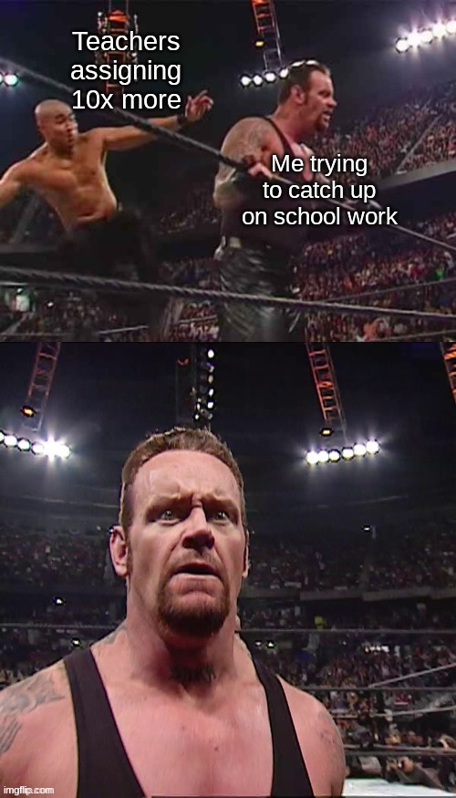 Maven Eliminated The Undertaker | Teachers assigning 10x more; Me trying to catch up on school work | image tagged in maven eliminated the undertaker | made w/ Imgflip meme maker