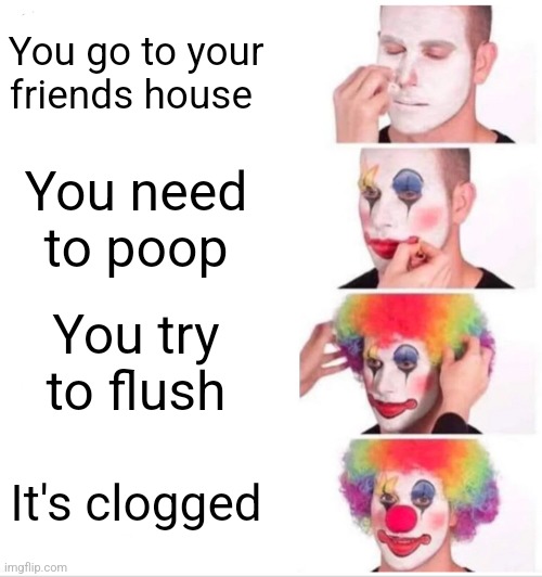 Clown Applying Makeup | You go to your friends house; You need to poop; You try to flush; It's clogged | image tagged in memes,clown applying makeup | made w/ Imgflip meme maker
