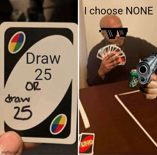 UNO Draw 25 Cards Meme | I choose NONE; Draw 25 | image tagged in memes,uno draw 25 cards | made w/ Imgflip meme maker