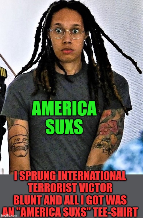 yep | AMERICA SUXS; I SPRUNG INTERNATIONAL TERRORIST VICTOR BLUNT AND ALL I GOT WAS AN "AMERICA SUXS" TEE-SHIRT | image tagged in brittney griner in shock | made w/ Imgflip meme maker