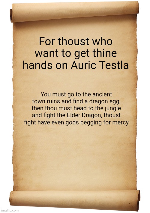 "Don't tell me the Tyrant had a dragon!" | For thoust who want to get thine hands on Auric Testla; You must go to the ancient town ruins and find a dragon egg, then thou must head to the jungle and fight the Elder Dragon, thoust fight have even gods begging for mercy | image tagged in blank scroll | made w/ Imgflip meme maker