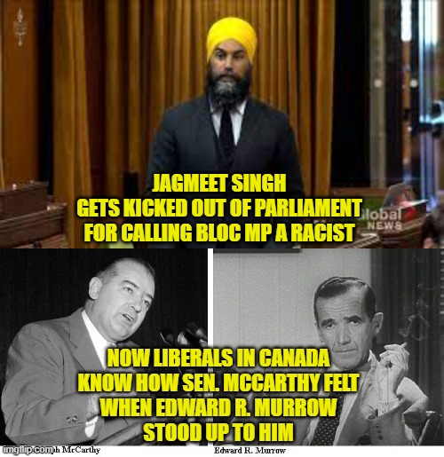 Witch Trials Finally Ending | JAGMEET SINGH
GETS KICKED OUT OF PARLIAMENT
FOR CALLING BLOC MP A RACIST; NOW LIBERALS IN CANADA
KNOW HOW SEN. MCCARTHY FELT
WHEN EDWARD R. MURROW
STOOD UP TO HIM | image tagged in meanwhile in canada | made w/ Imgflip meme maker