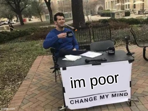 being poor | im poor | image tagged in memes,change my mind | made w/ Imgflip meme maker