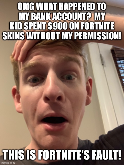 OMG WHAT HAPPENED TO MY BANK ACCOUNT?  MY KID SPENT $900 ON FORTNITE SKINS WITHOUT MY PERMISSION! THIS IS FORTNITE’S FAULT! | made w/ Imgflip meme maker