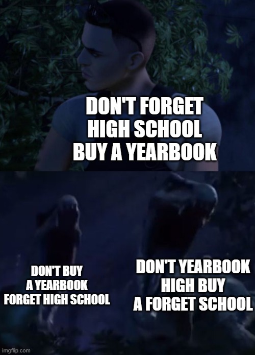 Reed's Death | DON'T FORGET HIGH SCHOOL
BUY A YEARBOOK DON'T BUY A YEARBOOK FORGET HIGH SCHOOL DON'T YEARBOOK HIGH BUY A FORGET SCHOOL | image tagged in reed's death | made w/ Imgflip meme maker