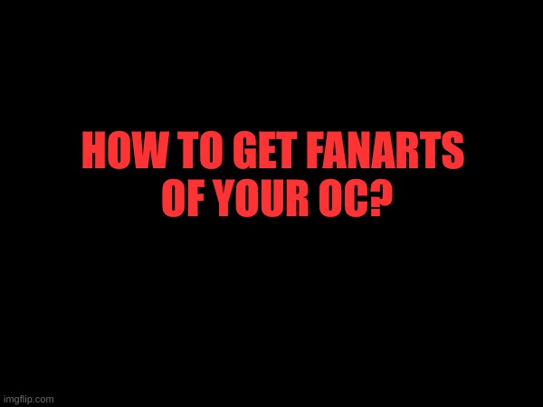 Yes | HOW TO GET FANARTS 
OF YOUR OC? | image tagged in fanart | made w/ Imgflip meme maker