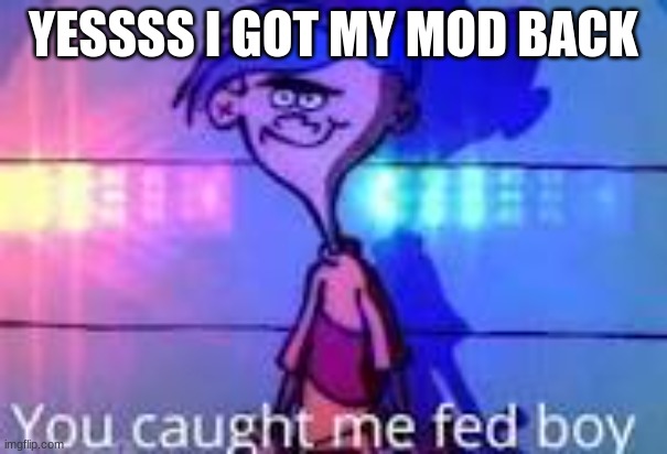 you caaught me fed boy | YESSSS I GOT MY MOD BACK | image tagged in you caaught me fed boy | made w/ Imgflip meme maker