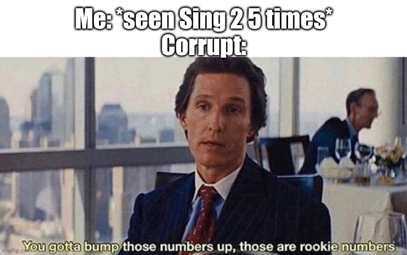 You gotta bump those numbers up those are rookie numbers | Me: *seen Sing 2 5 times*
Corrupt: | image tagged in you gotta bump those numbers up those are rookie numbers | made w/ Imgflip meme maker