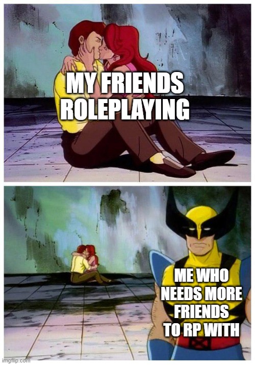 ah yes -cries- | MY FRIENDS ROLEPLAYING; ME WHO NEEDS MORE FRIENDS TO RP WITH | image tagged in wolverine lonley,help im lonley | made w/ Imgflip meme maker