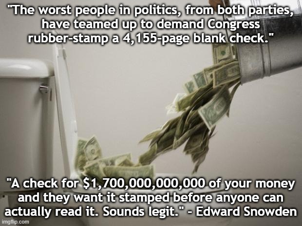 4,000-page Blank Check | "The worst people in politics, from both parties,

have teamed up to demand Congress rubber-stamp a 4,155-page blank check."; "A check for $1,700,000,000,000 of your money
and they want it stamped before anyone can
actually read it. Sounds legit." - Edward Snowden | image tagged in money down toilet | made w/ Imgflip meme maker