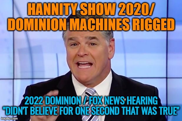 Hannity Crazy Funny News | HANNITY SHOW 2020/ DOMINION MACHINES RIGGED 2022 DOMINION / FOX NEWS HEARING


"DIDN'T BELIEVE FOR ONE SECOND THAT WAS TRUE" | image tagged in hannity crazy funny news | made w/ Imgflip meme maker