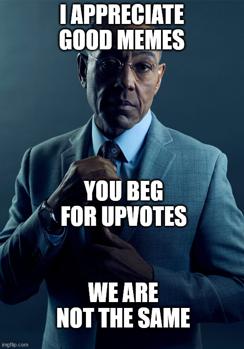 Gus Fring we are not the same | I APPRECIATE GOOD MEMES; YOU BEG FOR UPVOTES; WE ARE NOT THE SAME | image tagged in gus fring we are not the same | made w/ Imgflip meme maker