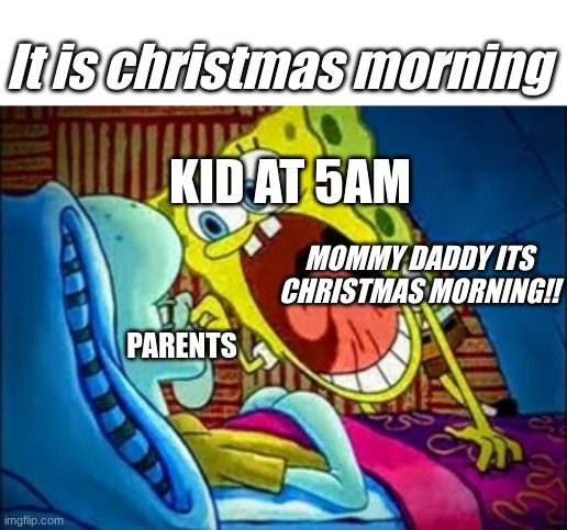 Kids when its christmas morning: | It is christmas morning; KID AT 5AM; MOMMY DADDY ITS CHRISTMAS MORNING!! PARENTS | image tagged in spongebob yelling | made w/ Imgflip meme maker