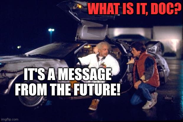 Back to the future | WHAT IS IT, DOC? IT'S A MESSAGE FROM THE FUTURE! | image tagged in back to the future | made w/ Imgflip meme maker