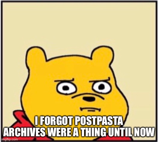 Honestly doe | I FORGOT POSTPASTA ARCHIVES WERE A THING UNTIL NOW | made w/ Imgflip meme maker