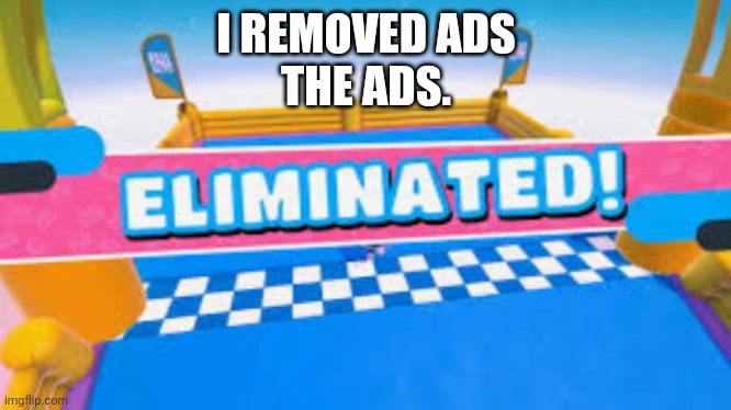 Fall Guys Eliminated | I REMOVED ADS
THE ADS. | image tagged in fall guys eliminated | made w/ Imgflip meme maker