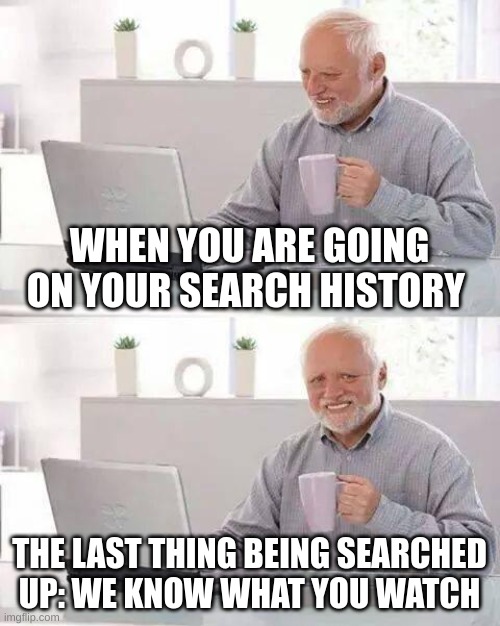 Hide the Pain Harold | WHEN YOU ARE GOING ON YOUR SEARCH HISTORY; THE LAST THING BEING SEARCHED UP: WE KNOW WHAT YOU WATCH | image tagged in memes,hide the pain harold | made w/ Imgflip meme maker