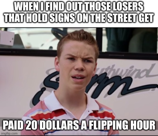 Can't believe it | WHEN I FIND OUT THOSE LOSERS THAT HOLD SIGNS ON THE STREET GET; PAID 20 DOLLARS A FLIPPING HOUR | image tagged in you guys are getting paid | made w/ Imgflip meme maker