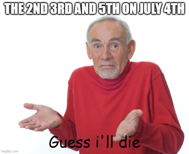 this is not funny (someone: STOP SAYING THIS IS!!!) | THE 2ND 3RD AND 5TH ON JULY 4TH; Guess i'll die | image tagged in guess i ll die | made w/ Imgflip meme maker
