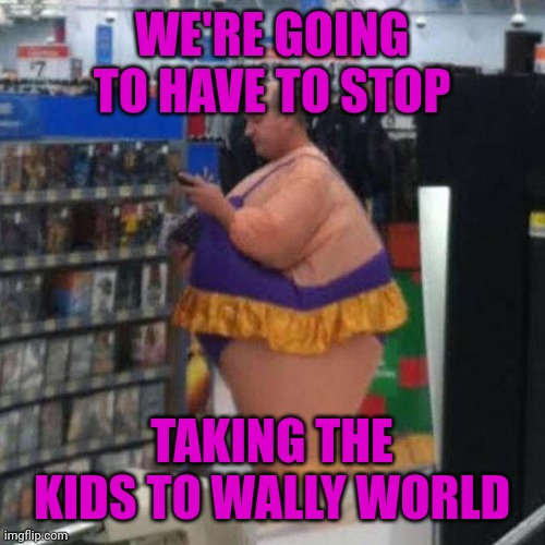 WE'RE GOING TO HAVE TO STOP; TAKING THE KIDS TO WALLY WORLD | made w/ Imgflip meme maker