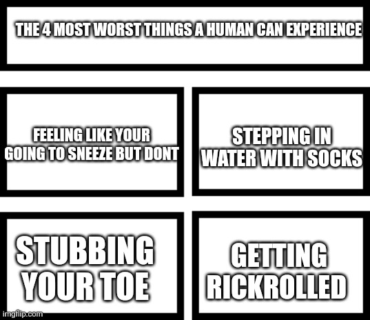 The 4 worst things... | THE 4 MOST WORST THINGS A HUMAN CAN EXPERIENCE; STEPPING IN WATER WITH SOCKS; FEELING LIKE YOUR GOING TO SNEEZE BUT DONT; GETTING RICKROLLED; STUBBING YOUR TOE | image tagged in 4 horsemen of,funny,memes,so true memes,true | made w/ Imgflip meme maker