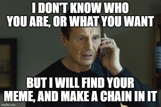 I will do it | I DON'T KNOW WHO YOU ARE, OR WHAT YOU WANT; BUT I WILL FIND YOUR MEME, AND MAKE A CHAIN IN IT | image tagged in i don't know who are you,chains,imgflip,funny,memes | made w/ Imgflip meme maker