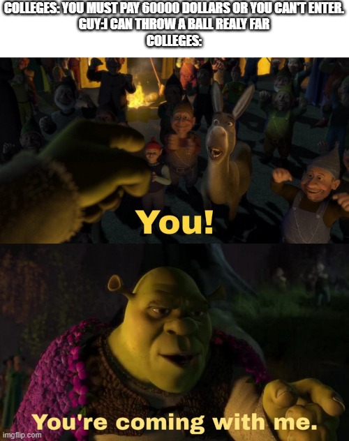 You! You're coming with me | COLLEGES: YOU MUST PAY 60000 DOLLARS OR YOU CAN'T ENTER.
GUY:I CAN THROW A BALL REALY FAR
COLLEGES: | image tagged in you you're coming with me,memes,funny,shrek,college | made w/ Imgflip meme maker