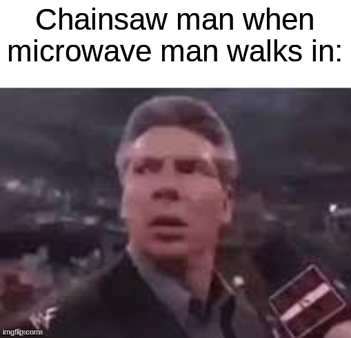 x when x walks in | Chainsaw man when microwave man walks in: | image tagged in x when x walks in | made w/ Imgflip meme maker