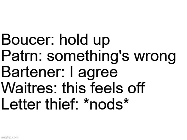 Read it closely | Boucer: hold up
Patrn: something's wrong
Bartener: I agree
Waitres: this feels off
Letter thief: *nods* | image tagged in letters,bar | made w/ Imgflip meme maker