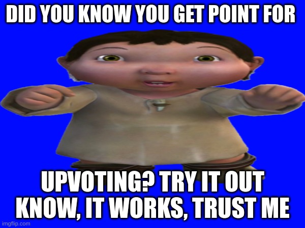 try it | DID YOU KNOW YOU GET POINT FOR; UPVOTING? TRY IT OUT KNOW, IT WORKS, TRUST ME | image tagged in upvote begging | made w/ Imgflip meme maker