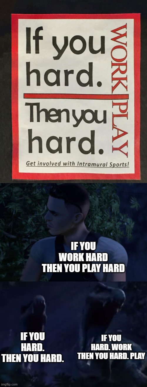 Wow that is messed up | IF YOU WORK HARD
THEN YOU PLAY HARD; IF YOU HARD. WORK
THEN YOU HARD. PLAY; IF YOU HARD.
THEN YOU HARD. | image tagged in reed's death,work,play,sign fail,stupid signs | made w/ Imgflip meme maker