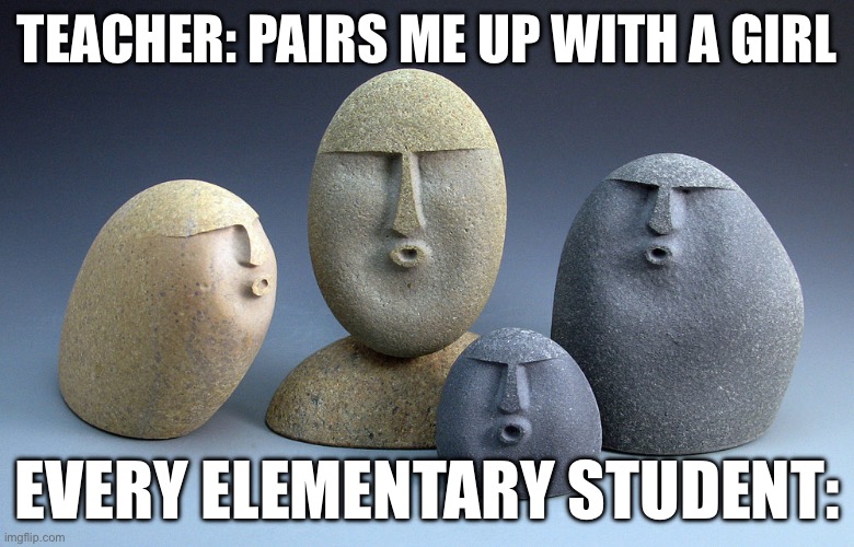 Elementary moment | TEACHER: PAIRS ME UP WITH A GIRL; EVERY ELEMENTARY STUDENT: | image tagged in oof stones,memes | made w/ Imgflip meme maker