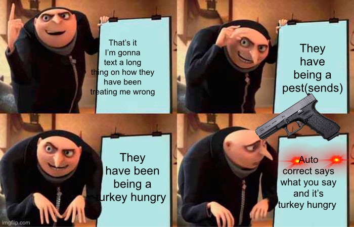Yes | That’s it I’m gonna text a long thing on how they have been treating me wrong; They have being a pest(sends); They have been being a turkey hungry; Auto correct says what you say and it’s turkey hungry | image tagged in memes,gru's plan | made w/ Imgflip meme maker
