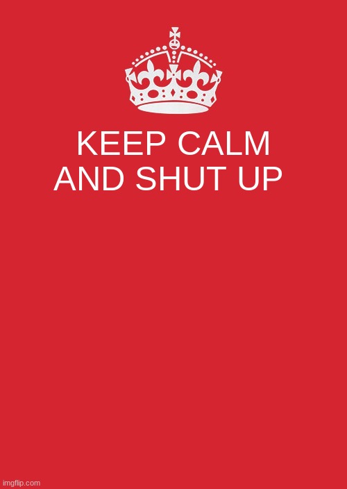 Keep Calm And Carry On Red Meme | KEEP CALM AND SHUT UP | image tagged in memes,keep calm and carry on red | made w/ Imgflip meme maker