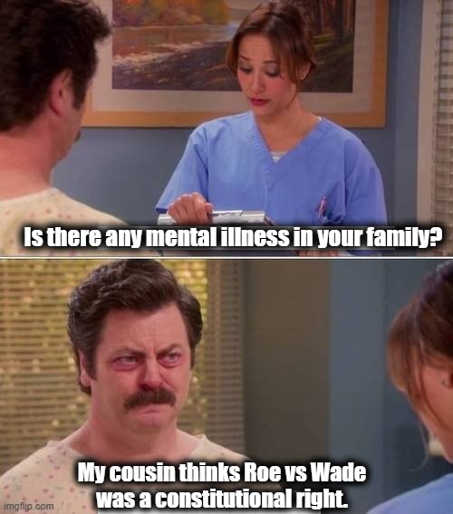It wasn't.  Look it up. | Is there any mental illness in your family? My cousin thinks Roe vs Wade
was a constitutional right. | image tagged in ron swanson mental illness,abortion,roe vs wade,democrats,liberals,joe biden | made w/ Imgflip meme maker