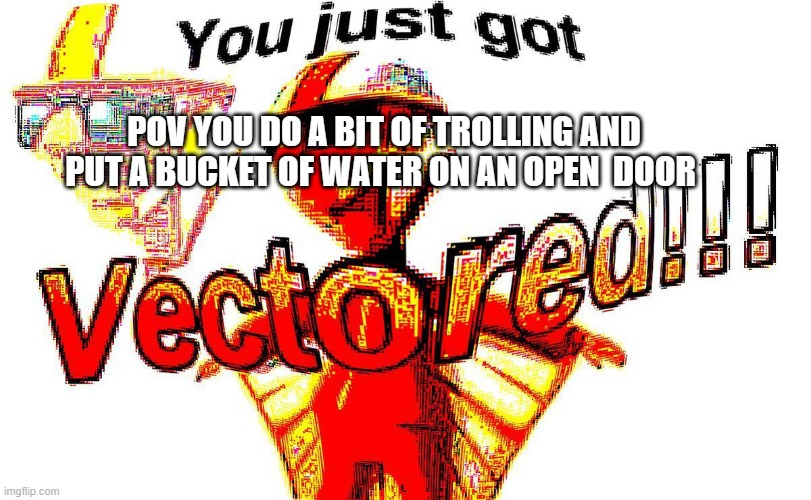 trolling be like | POV YOU DO A BIT OF TROLLING AND PUT A BUCKET OF WATER ON AN OPEN  DOOR | image tagged in deep fried vector | made w/ Imgflip meme maker