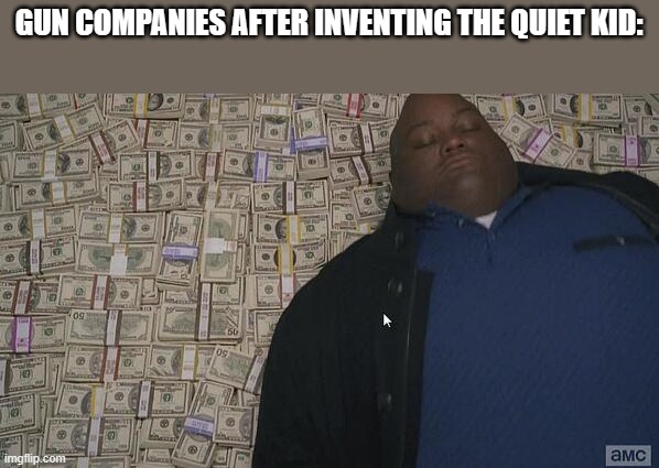fat rich man laying down on money | GUN COMPANIES AFTER INVENTING THE QUIET KID: | image tagged in fat rich man laying down on money,quiet kid,school,memes | made w/ Imgflip meme maker