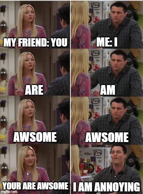 me 1 second ago with my friend: | MY FRIEND: YOU; ME: I; AM; ARE; AWSOME; AWSOME; YOUR ARE AWSOME; I AM ANNOYING | image tagged in phoebe joey | made w/ Imgflip meme maker