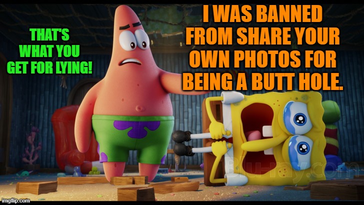 I WAS BANNED FROM SHARE YOUR OWN PHOTOS FOR BEING A BUTT HOLE. THAT'S WHAT YOU GET FOR LYING! | made w/ Imgflip meme maker