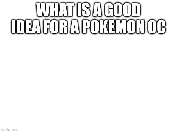 YEs | WHAT IS A GOOD IDEA FOR A POKEMON OC | image tagged in epic | made w/ Imgflip meme maker